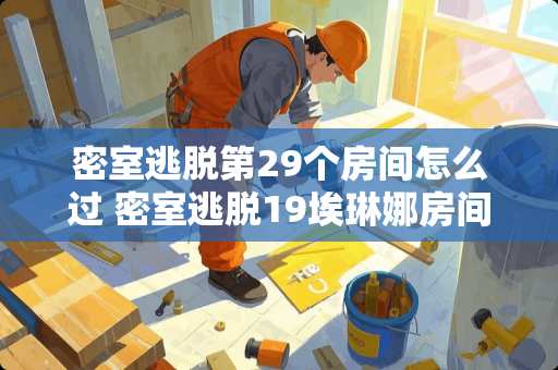 密室逃脱第29个房间怎么过 密室逃脱19埃琳娜房间怎么过
