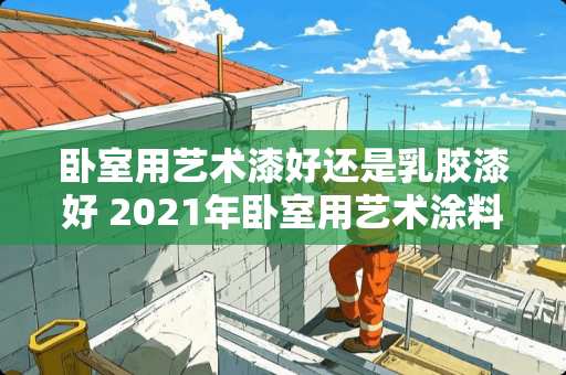 卧室用艺术漆好还是乳胶漆好 2021年卧室用艺术涂料好还是用墙布