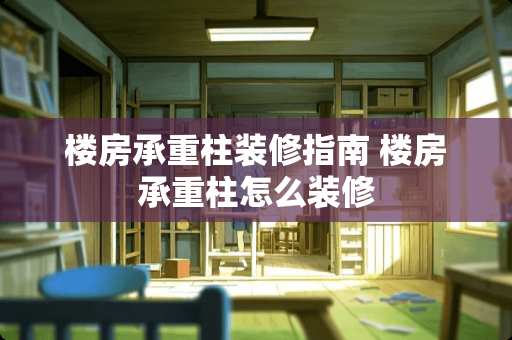 楼房承重柱装修指南 楼房承重柱怎么装修