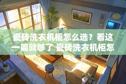 瓷砖洗衣机柜怎么选？看这一篇就够了 瓷砖洗衣机柜怎么做