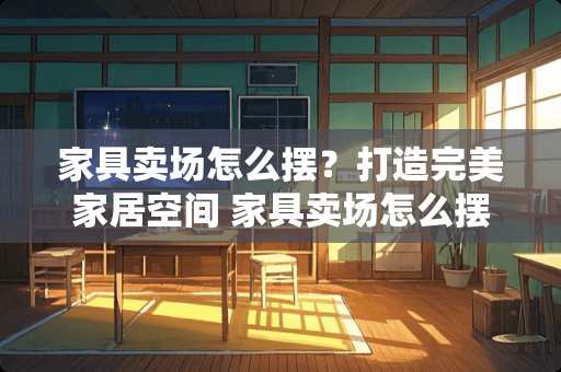 家具卖场怎么摆？打造完美家居空间 家具卖场怎么摆