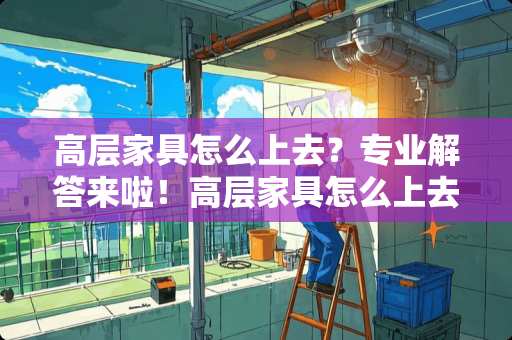 高层家具怎么上去？专业解答来啦！高层家具怎么上去