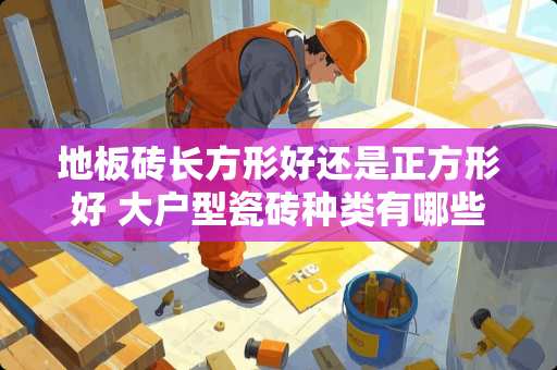 地板砖长方形好还是正方形好 大户型瓷砖种类有哪些