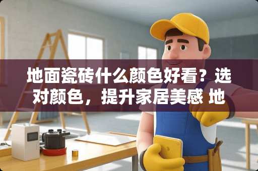 地面瓷砖什么颜色好看？选对颜色，提升家居美感 地面瓷砖什么颜色好看
