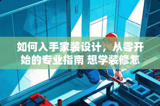 如何入手家装设计，从零开始的专业指南 想学装修怎么入手