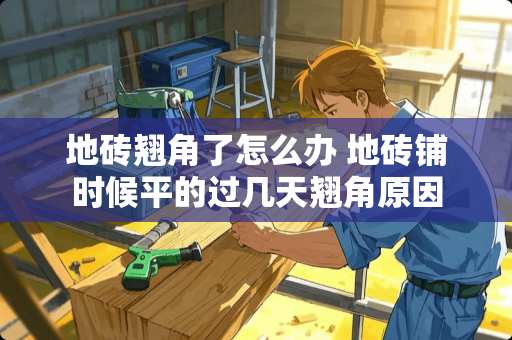 地砖翘角了怎么办 地砖铺时候平的过几天翘角原因