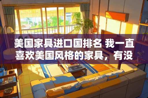 美国家具进口国排名 我一直喜欢美国风格的家具，有没有这样的家具推荐一下