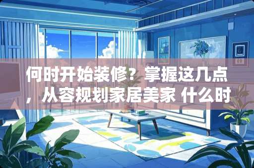 何时开始装修？掌握这几点，从容规划家居美家 什么时候开始装修
