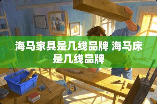 海马家具是几线品牌 海马床是几线品牌