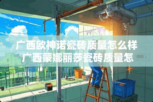 广西欧神诺瓷砖质量怎么样 广西蒙娜丽莎瓷砖质量怎么样