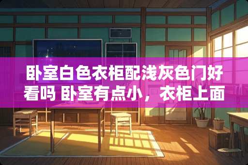 卧室白色衣柜配浅灰色门好看吗 卧室有点小，衣柜上面可以安装空调吗
