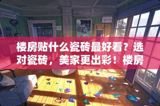 楼房贴什么瓷砖最好看？选对瓷砖，美家更出彩！楼房贴什么瓷砖最好看