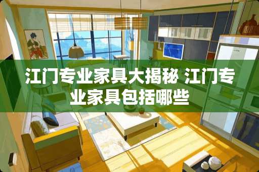 江门专业家具大揭秘 江门专业家具包括哪些