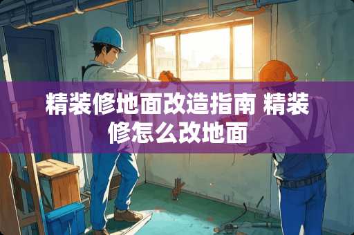 精装修地面改造指南 精装修怎么改地面