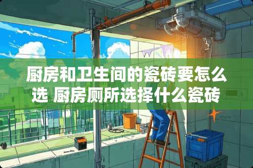 厨房和卫生间的瓷砖要怎么选 厨房厕所选择什么瓷砖