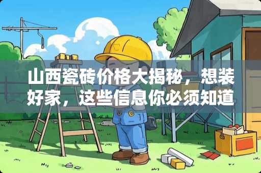 山西瓷砖价格大揭秘，想装好家，这些信息你必须知道！山西瓷砖多少钱