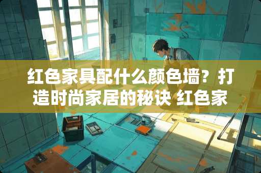 红色家具配什么颜色墙？打造时尚家居的秘诀 红色家具配什么颜色墙