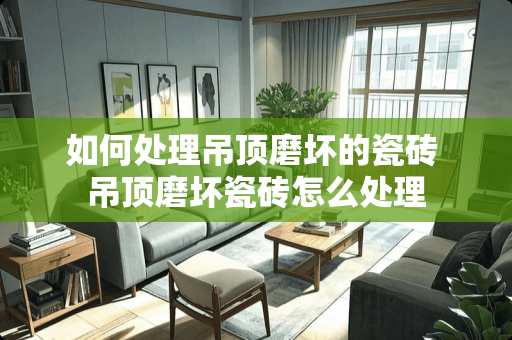 如何处理吊顶磨坏的瓷砖 吊顶磨坏瓷砖怎么处理