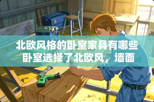 北欧风格的卧室家具有哪些 卧室选择了北欧风，墙面刷什么颜色最好