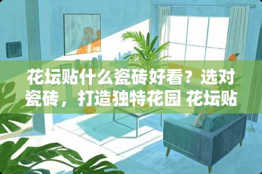 花坛贴什么瓷砖好看？选对瓷砖，打造独特花园 花坛贴什么瓷砖好看