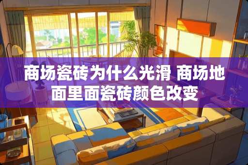 商场瓷砖为什么光滑 商场地面里面瓷砖颜色改变
