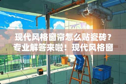 现代风格窗帘怎么贴瓷砖？专业解答来啦！现代风格窗帘怎么贴瓷砖