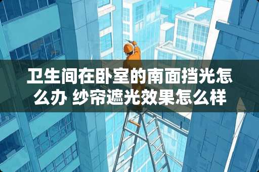 卫生间在卧室的南面挡光怎么办 纱帘遮光效果怎么样