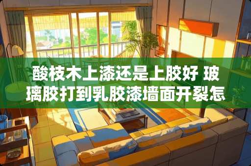 酸枝木上漆还是上胶好 玻璃胶打到乳胶漆墙面开裂怎么办