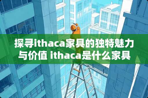 探寻ithaca家具的独特魅力与价值 ithaca是什么家具