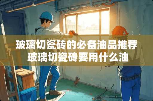 玻璃切瓷砖的必备油品推荐 玻璃切瓷砖要用什么油