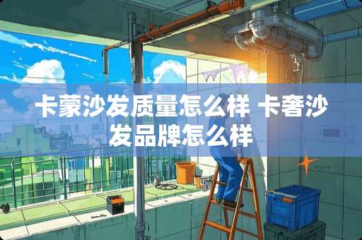 卡蒙沙发质量怎么样 卡奢沙发品牌怎么样