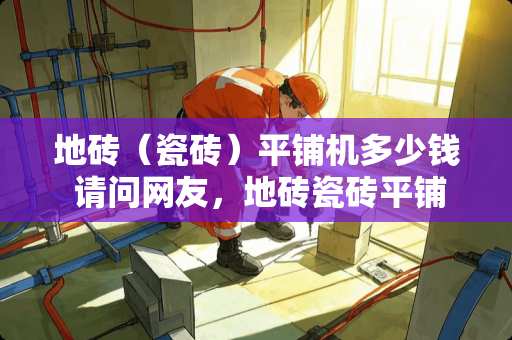 地砖（瓷砖）平铺机多少钱 请问网友，地砖瓷砖平铺机哪个牌子好