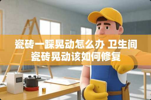 瓷砖一踩晃动怎么办 卫生间瓷砖晃动该如何修复