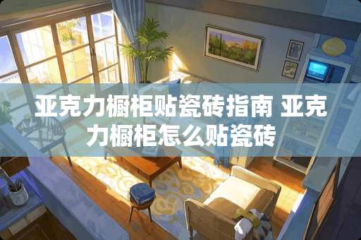 亚克力橱柜贴瓷砖指南 亚克力橱柜怎么贴瓷砖