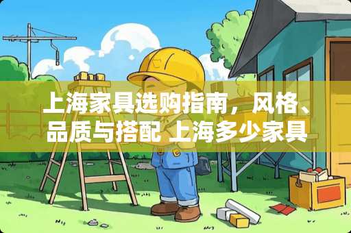 上海家具选购指南，风格、品质与搭配 上海多少家具