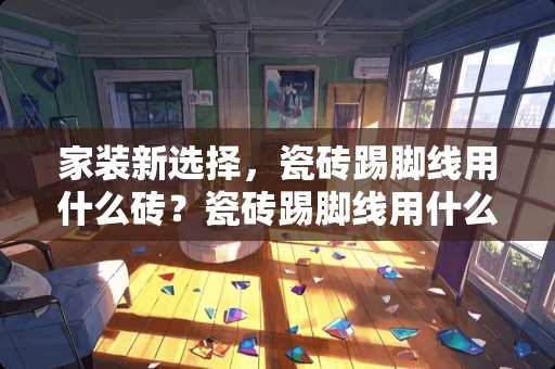家装新选择，瓷砖踢脚线用什么砖？瓷砖踢脚线用什么砖