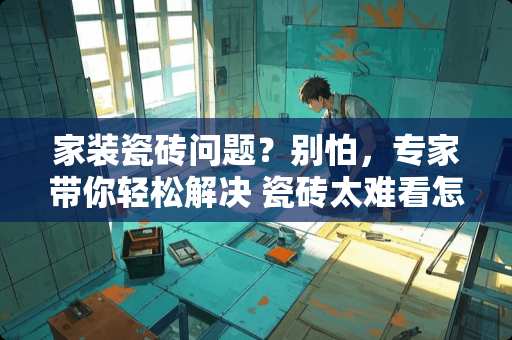 家装瓷砖问题？别怕，专家带你轻松解决 瓷砖太难看怎么补救