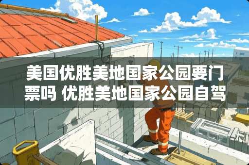 美国优胜美地国家公园要门票吗 优胜美地国家公园自驾游玩，大概需要多长时间？需要注意什么