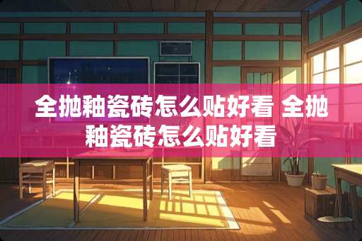 全抛釉瓷砖怎么贴好看 全抛釉瓷砖怎么贴好看