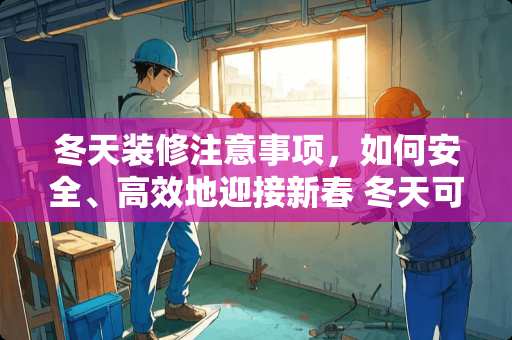 冬天装修注意事项，如何安全、高效地迎接新春 冬天可以装修吗