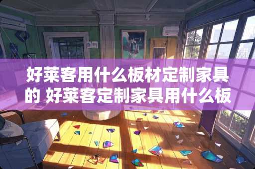 好莱客用什么板材定制家具的 好莱客定制家具用什么板材