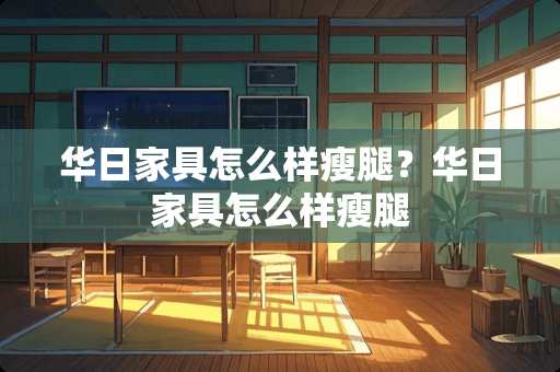 华日家具怎么样瘦腿？华日家具怎么样瘦腿