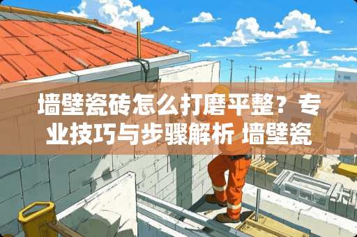 墙壁瓷砖怎么打磨平整？专业技巧与步骤解析 墙壁瓷砖怎么打磨平整