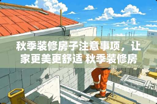 秋季装修房子注意事项，让家更美更舒适 秋季装修房子注意事项