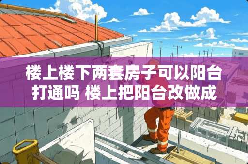 楼上楼下两套房子可以阳台打通吗 楼上把阳台改做成洗衣房了，下水管渗漏水，造成我家阳台顶部大面积渗漏，上下两家都已装修好了，应如何修