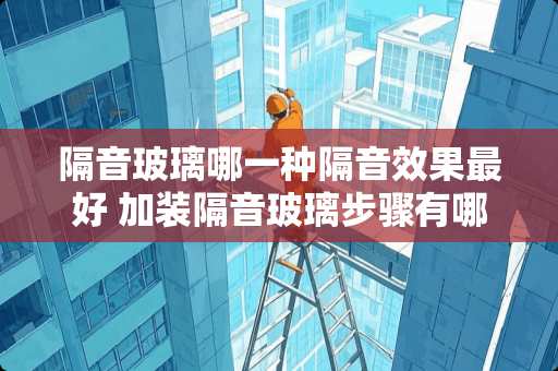 隔音玻璃哪一种隔音效果最好 加装隔音玻璃步骤有哪些