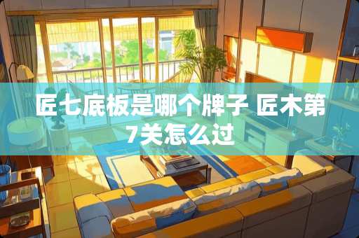 匠七底板是哪个牌子 匠木第7关怎么过