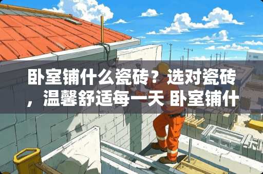 卧室铺什么瓷砖？选对瓷砖，温馨舒适每一天 卧室铺什么瓷砖