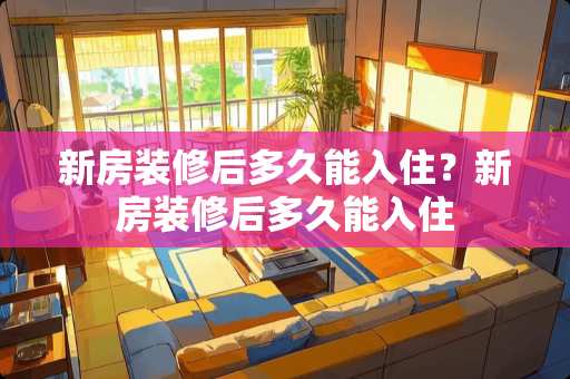 新房装修后多久能入住？新房装修后多久能入住