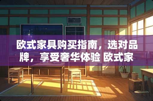 欧式家具购买指南，选对品牌，享受奢华体验 欧式家具买哪个牌子好